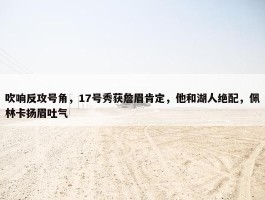 吹响反攻号角，17号秀获詹眉肯定，他和湖人绝配，佩林卡扬眉吐气