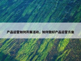 产品运营如何开展活动，如何做好产品运营方案