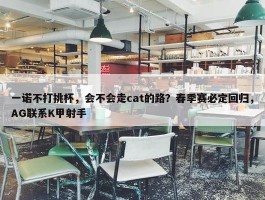 一诺不打挑杯，会不会走cat的路？春季赛必定回归，AG联系K甲射手