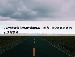 BGM经济领先近2W击溃KO！网友：KO还是退赛吧，没有意义！