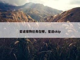 星途宠物任务在哪，星途skip