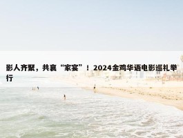 影人齐聚，共襄“家宴”！2024金鸡华语电影巡礼举行