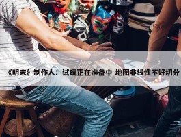 《明末》制作人：试玩正在准备中 地图非线性不好切分