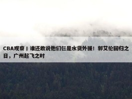 CBA观察丨谁还敢说他们仨是水货外援！郭艾伦回归之日，广州起飞之时