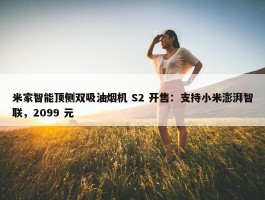 米家智能顶侧双吸油烟机 S2 开售：支持小米澎湃智联，2099 元