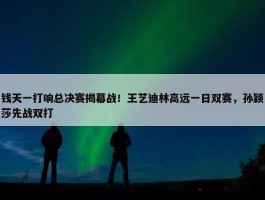 钱天一打响总决赛揭幕战！王艺迪林高远一日双赛，孙颖莎先战双打