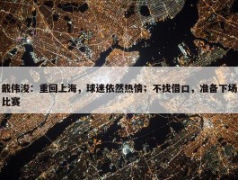 戴伟浚：重回上海，球迷依然热情；不找借口，准备下场比赛