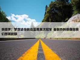 佩德罗：梦想退役前在蓝鹰赢次冠军 曼联热刺很强但我们想赢欧联