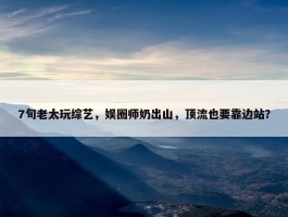 7旬老太玩综艺，娱圈师奶出山，顶流也要靠边站？