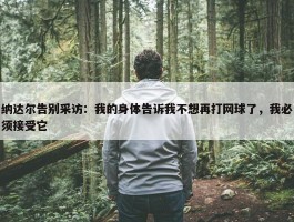 纳达尔告别采访：我的身体告诉我不想再打网球了，我必须接受它