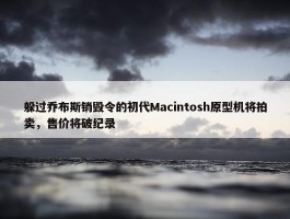 躲过乔布斯销毁令的初代Macintosh原型机将拍卖，售价将破纪录