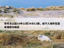 李月汝土超18中11砍34分11板，创个人海外生涯单场得分新高