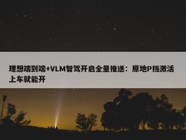 理想端到端+VLM智驾开启全量推送：原地P挡激活 上车就能开