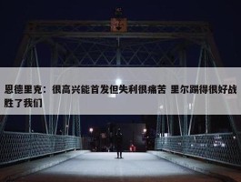 恩德里克：很高兴能首发但失利很痛苦 里尔踢得很好战胜了我们