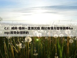 CJ：威利-格林一直很沉稳 我们有潜力变得很棒&局势会扭转的