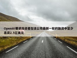 OpenAI要求投资者在该公司最新一轮的融资中至少出资2.5亿美元