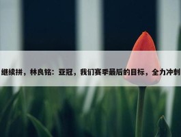 继续拼，林良铭：亚冠，我们赛季最后的目标，全力冲刺