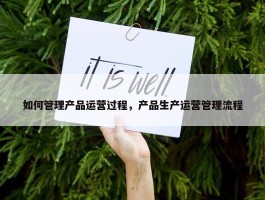 如何管理产品运营过程，产品生产运营管理流程