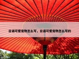 日语可爱宠物怎么写，日语可爱宠物怎么写的