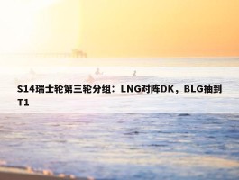 S14瑞士轮第三轮分组：LNG对阵DK，BLG抽到T1