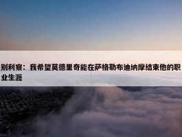 别利察：我希望莫德里奇能在萨格勒布迪纳摩结束他的职业生涯