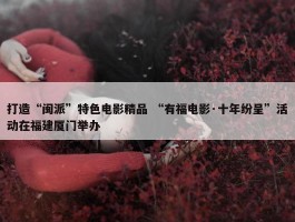 打造“闽派”特色电影精品 “有福电影·十年纷呈”活动在福建厦门举办