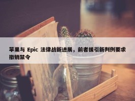 苹果与 Epic 法律战新进展，前者援引新判例要求撤销禁令