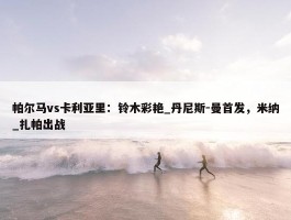 帕尔马vs卡利亚里：铃木彩艳_丹尼斯-曼首发，米纳_扎帕出战