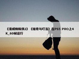 《漫威蜘蛛侠2》《瑞奇与叮当》在PS5 PRO上4K_60帧运行