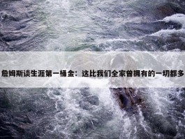 詹姆斯谈生涯第一桶金：这比我们全家曾拥有的一切都多