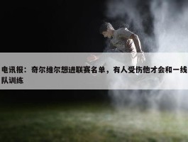 电讯报：奇尔维尔想进联赛名单，有人受伤他才会和一线队训练