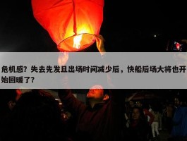 危机感？失去先发且出场时间减少后，快船后场大将也开始回暖了？