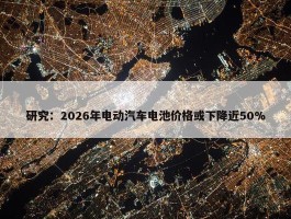 研究：2026年电动汽车电池价格或下降近50%