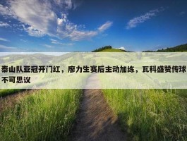 泰山队亚冠开门红，廖力生赛后主动加练，瓦科盛赞传球不可思议