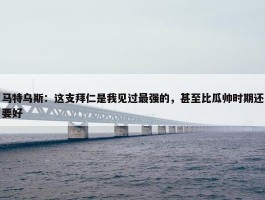 马特乌斯：这支拜仁是我见过最强的，甚至比瓜帅时期还要好