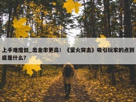 上手难度低_出金率更高！《萤火突击》吸引玩家的点到底是什么？