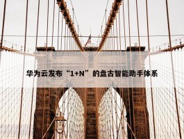 华为云发布“1+N”的盘古智能助手体系