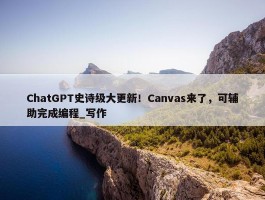 ChatGPT史诗级大更新！Canvas来了，可辅助完成编程_写作