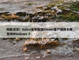 彻底凉凉！Valve宣布新版Steam客户端将不再支持Windows 7