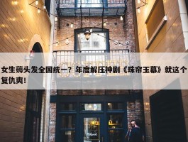 女生薅头发全国统一？年度解压神剧《珠帘玉幕》就这个复仇爽！