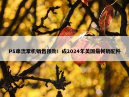 PS串流掌机销售强劲！成2024年美国最畅销配件