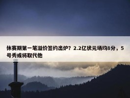 休赛期第一笔溢价签约出炉？2.2亿状元场均8分，5号秀或将取代他