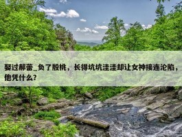 娶过郝蕾_负了殷桃，长得坑坑洼洼却让女神接连沦陷，他凭什么？