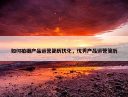 如何拍摄产品运营简历优化，优秀产品运营简历