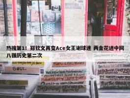 热搜第1！郑钦文再变Ace女王谢球迷 两金花进中网八强历史第二次