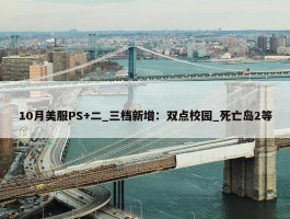 10月美服PS+二_三档新增：双点校园_死亡岛2等