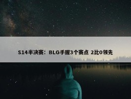 S14半决赛：BLG手握3个赛点 2比0领先