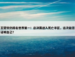 王楚钦仍排名世界第一！总决赛进入死亡半区，这次能否证明自己？