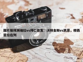 图片报预测维拉vs拜仁首发：沃特金斯vs凯恩，穆西亚拉在列