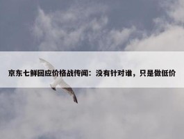 京东七鲜回应价格战传闻：没有针对谁，只是做低价